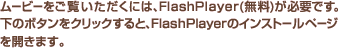 ムービーをご覧いただくには、FlashPlayer（無料）が必要です。下のボタンをクリックすると、FlashPlayerのインストールページを開きます。