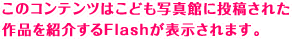 このコンテンツはこども写真館に投稿された作品を紹介するFlashが表示されます。
