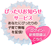 ぴったりお知らせサービス あなたにぴったりの子育て情報を配信！